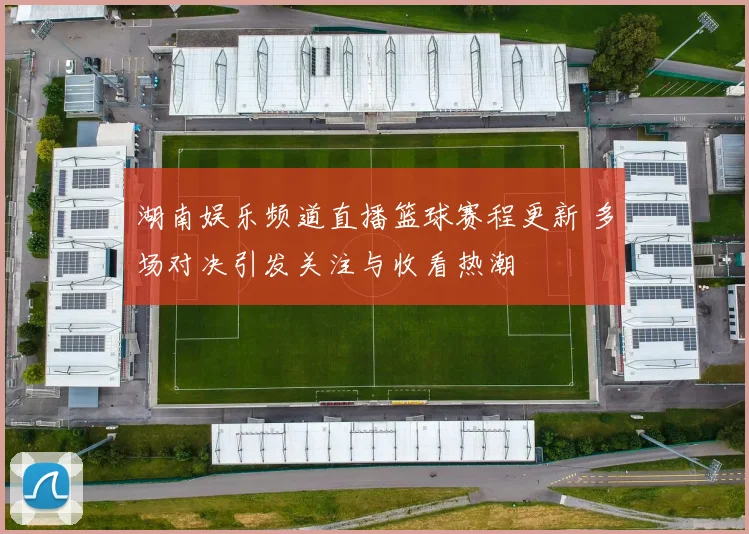 湖南娱乐频道直播篮球赛程更新 多场对决引发关注与收看热潮