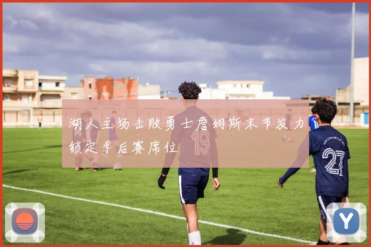 湖人主场击败勇士詹姆斯末节发力锁定季后赛席位