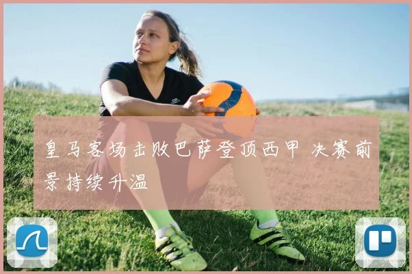 皇马客场击败巴萨登顶西甲 决赛前景持续升温