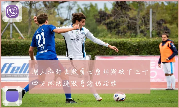 湖人加时击败勇士詹姆斯砍下三十四分终结连败悬念仍延续