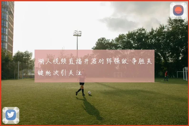 湖人视频直播开启对阵强敌 争胜关键轮次引关注