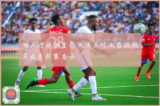 湖人迎战掘金西决焦点对决首战胜负成系列赛看点