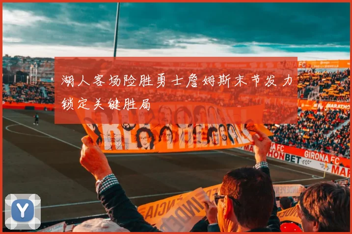 湖人客场险胜勇士詹姆斯末节发力锁定关键胜局