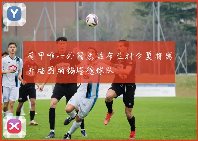 荷甲唯一外籍总监布兰科今夏将离开福图纳锡塔德球队