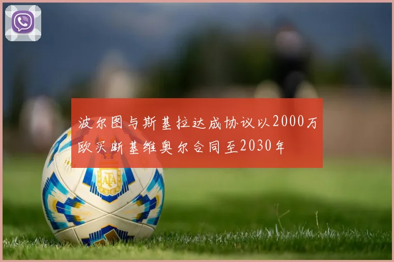 波尔图与斯基拉达成协议以2000万欧买断基维奥尔合同至2030年