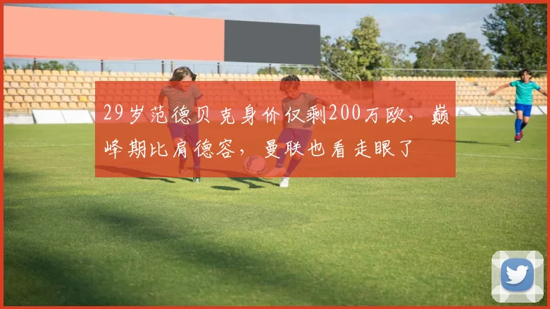 29岁范德贝克身价仅剩200万欧，巅峰期比肩德容，曼联也看走眼了