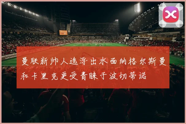 曼联新帅人选浮出水面纳格尔斯曼和卡里克更受青睐于波切蒂诺