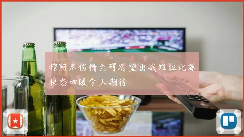 穆阿尼伤情无碍有望出战维拉比赛状态回暖令人期待