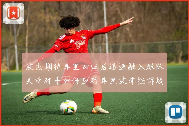 波杰期待库里回归后迅速融入球队关注对手如何应对库里波津挡拆战术