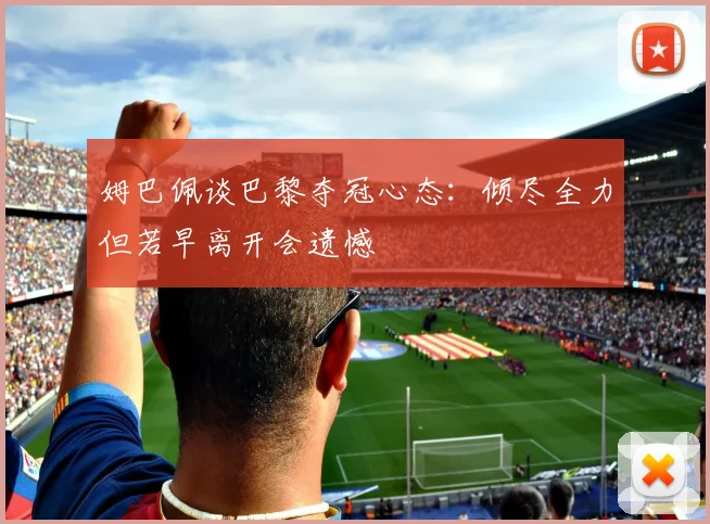 姆巴佩谈巴黎夺冠心态：倾尽全力但若早离开会遗憾