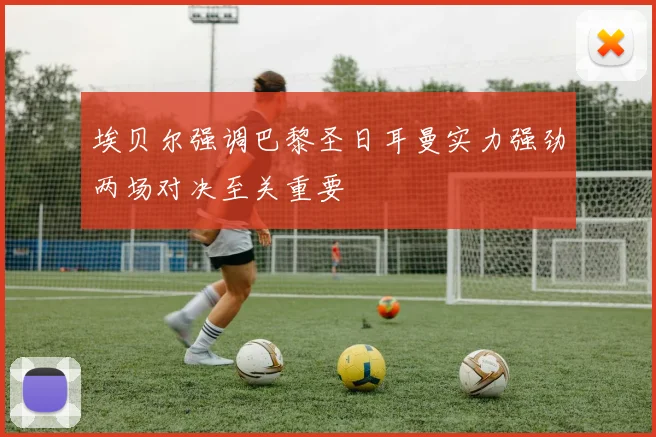 埃贝尔强调巴黎圣日耳曼实力强劲两场对决至关重要