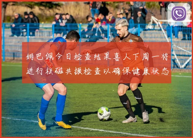 姆巴佩今日检查结果喜人下周一将进行核磁共振检查以确保健康状态