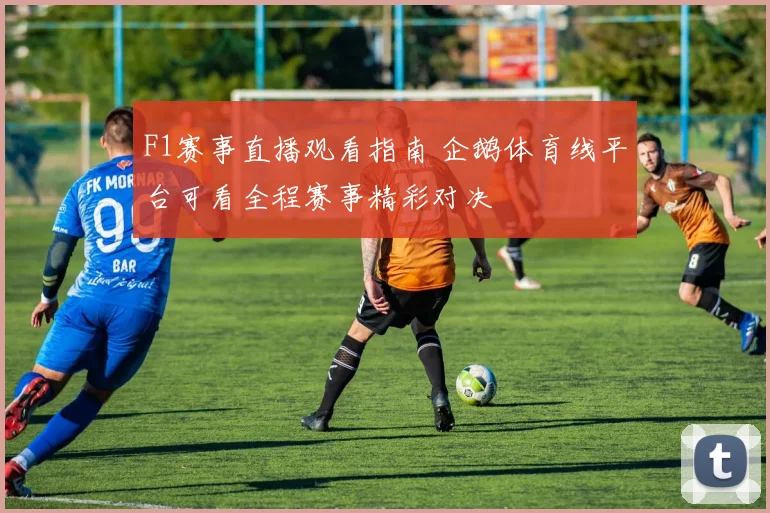 F1赛事直播观看指南 企鹅体育线平台可看全程赛事精彩对决