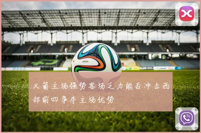 火箭主场强势客场乏力能否冲击西部前四争夺主场优势