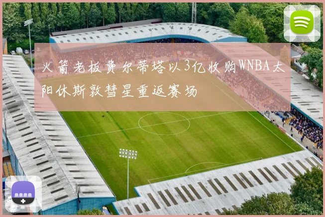 火箭老板费尔蒂塔以3亿收购WNBA太阳休斯敦彗星重返赛场