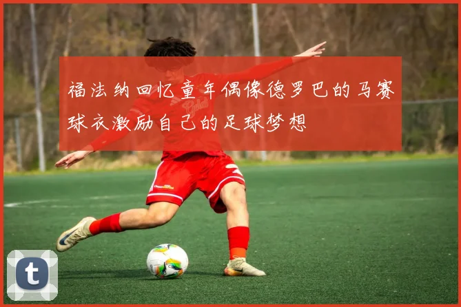 福法纳回忆童年偶像德罗巴的马赛球衣激励自己的足球梦想