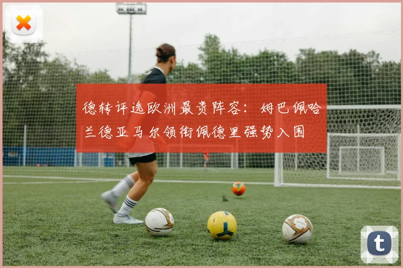 德转评选欧洲最贵阵容：姆巴佩哈兰德亚马尔领衔佩德里强势入围