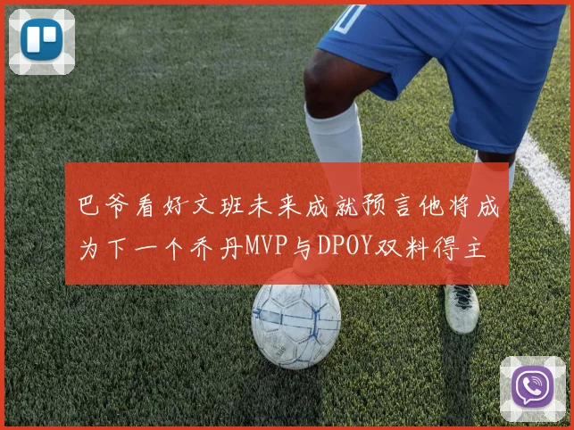 巴爷看好文班未来成就预言他将成为下一个乔丹MVP与DPOY双料得主