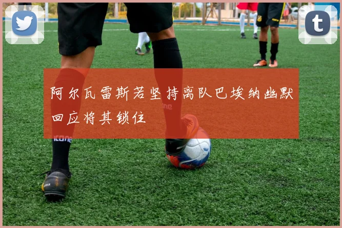 阿尔瓦雷斯若坚持离队巴埃纳幽默回应将其锁住