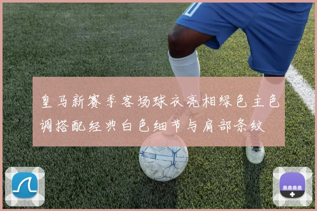 皇马新赛季客场球衣亮相绿色主色调搭配经典白色细节与肩部条纹
